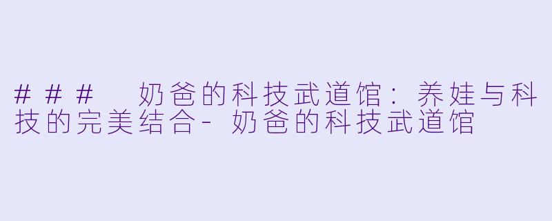 ### 奶爸的科技武道馆：养娃与科技的完美结合-奶爸的科技武道馆