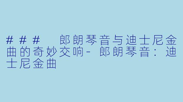 ### 郎朗琴音与迪士尼金曲的奇妙交响-郎朗琴音：迪士尼金曲
