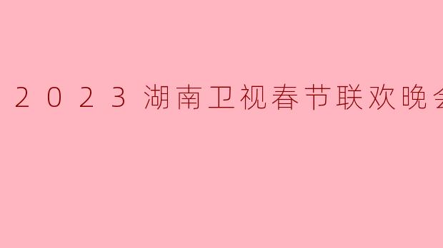 2023湖南卫视春节联欢晚会