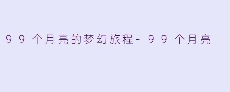 99个月亮的梦幻旅程-99个月亮