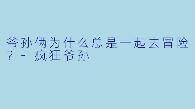 爷孙俩为什么总是一起去冒险？