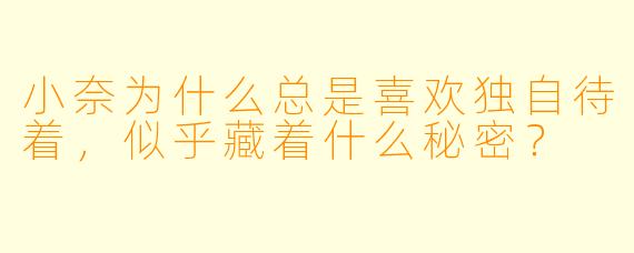 小奈为什么总是喜欢独自待着，似乎藏着什么秘密？