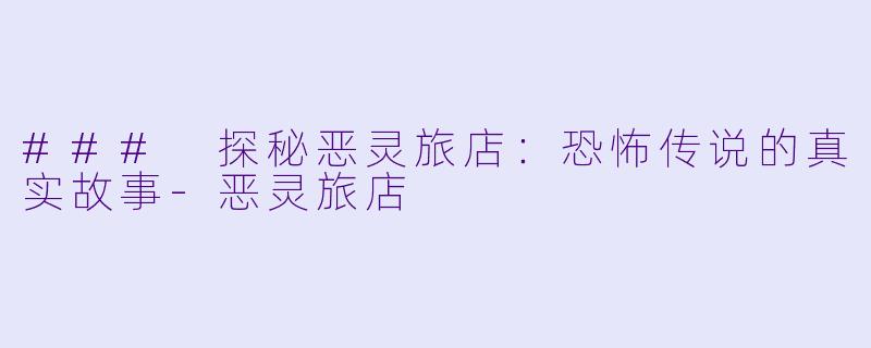### 探秘恶灵旅店：恐怖传说的真实故事-恶灵旅店