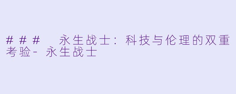 ### 永生战士：科技与伦理的双重考验-永生战士