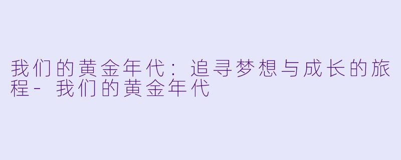 我们的黄金年代：追寻梦想与成长的旅程-我们的黄金年代