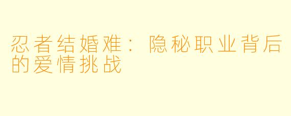 忍者结婚难：隐秘职业背后的爱情挑战