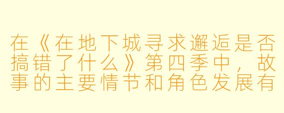 在《在地下城寻求邂逅是否搞错了什么》第四季中,故事的主要情节和角色发展有哪些新的变化?