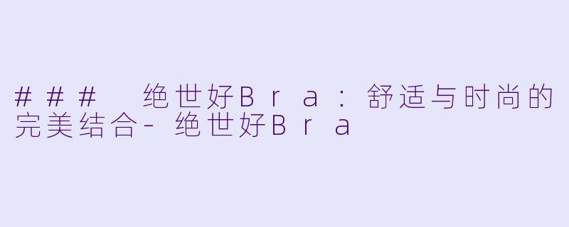 ### 绝世好Bra：舒适与时尚的完美结合-绝世好Bra