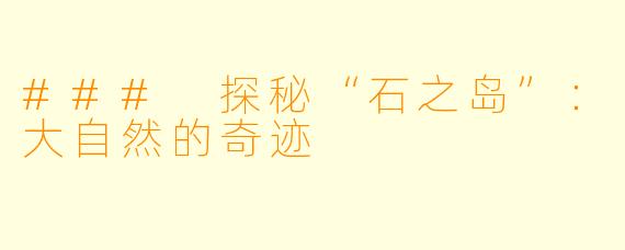 ### 探秘“石之岛”：大自然的奇迹