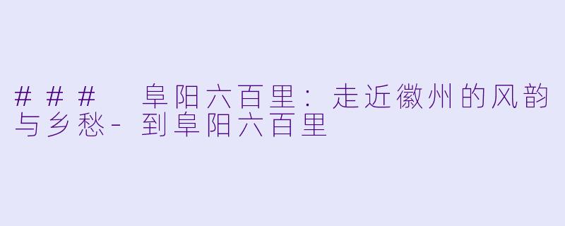 ### 阜阳六百里：走近徽州的风韵与乡愁-到阜阳六百里