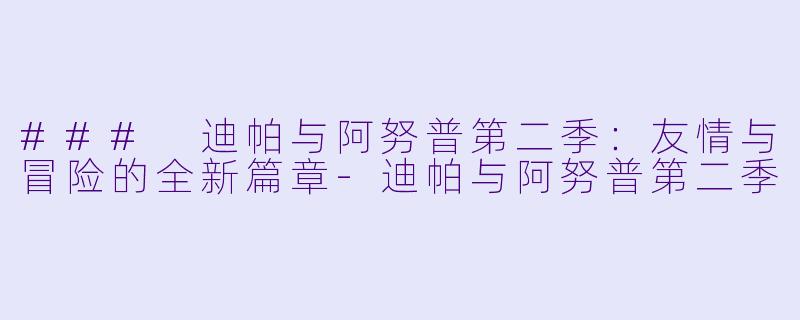 ### 迪帕与阿努普第二季：友情与冒险的全新篇章-迪帕与阿努普第二季