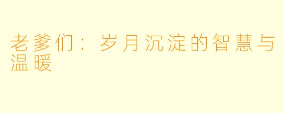 老爹们：岁月沉淀的智慧与温暖