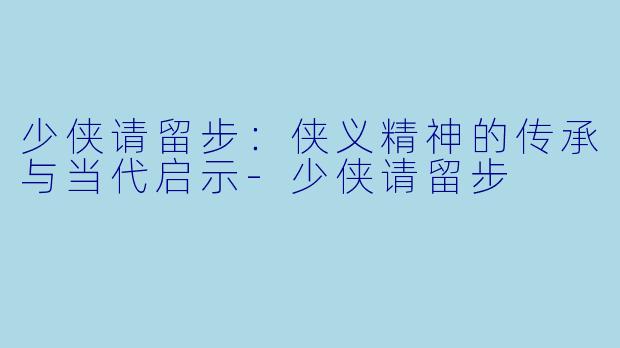 少侠请留步:侠义精神的传承与当代启示