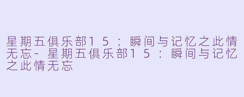 星期五俱乐部15：瞬间与记忆之此情无忘-星期五俱乐部15：瞬间与记忆之此情无忘
