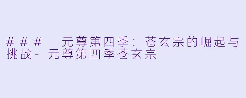 ### 元尊第四季：苍玄宗的崛起与挑战
