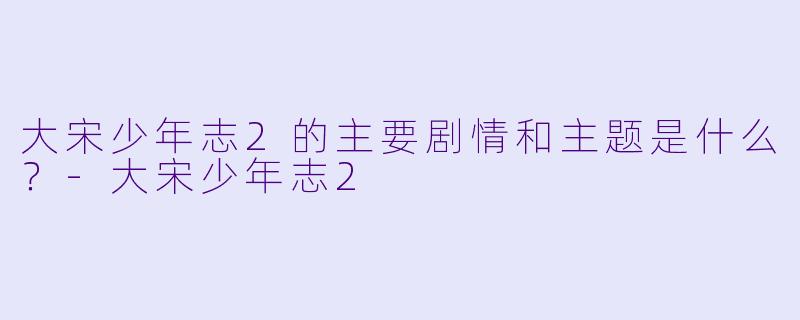 大宋少年志2的主要剧情和主题是什么？