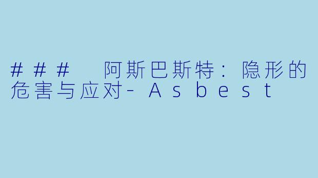 ### 阿斯巴斯特：隐形的危害与应对-Asbest
