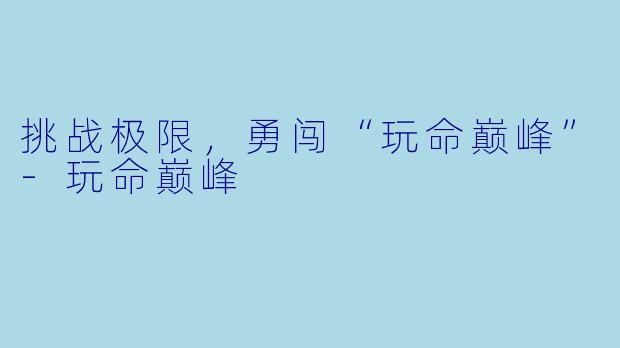 挑战极限，勇闯“玩命巅峰”-玩命巅峰