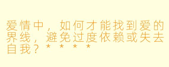 爱情中，如何才能找到爱的界线，避免过度依赖或失去自我？****