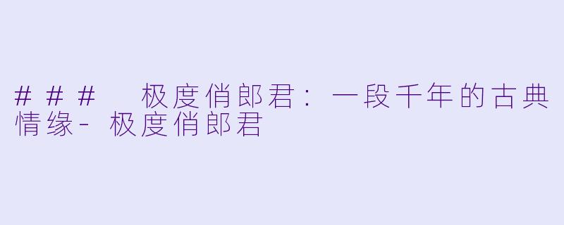 ### 极度俏郎君：一段千年的古典情缘-极度俏郎君