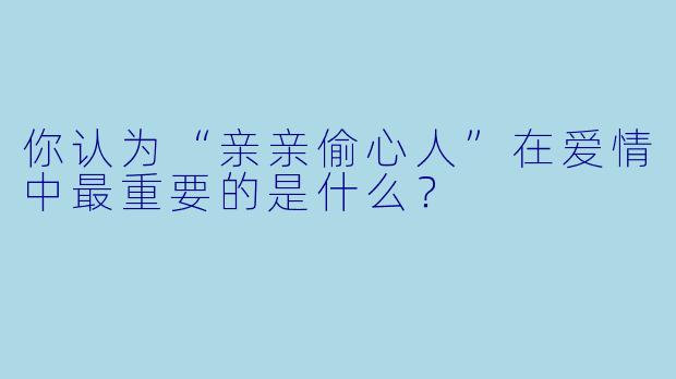 你认为“亲亲偷心人”在爱情中最重要的是什么？