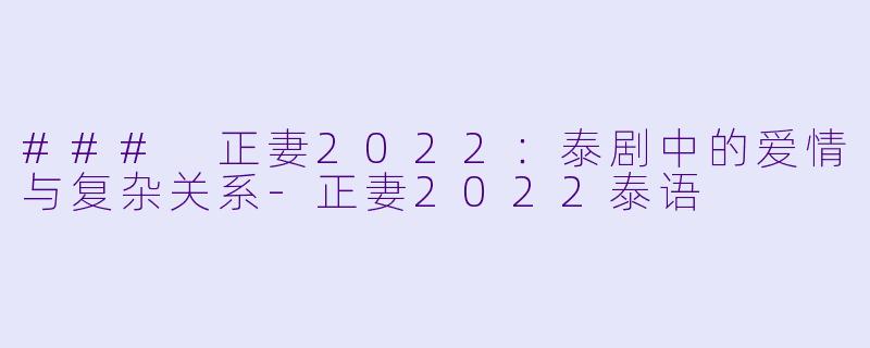 ### 正妻2022：泰剧中的爱情与复杂关系-正妻2022泰语