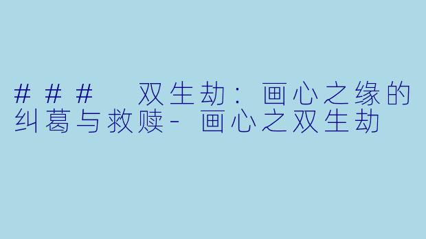 ### 双生劫：画心之缘的纠葛与救赎-画心之双生劫