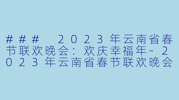 ### 2023年云南省春节联欢晚会：欢庆幸福年-2023年云南省春节联欢晚会
