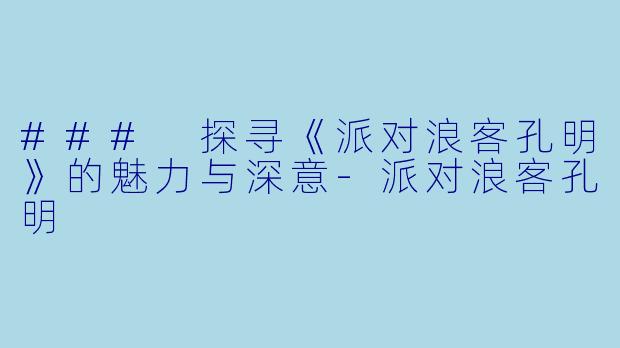 ### 探寻《派对浪客孔明》的魅力与深意