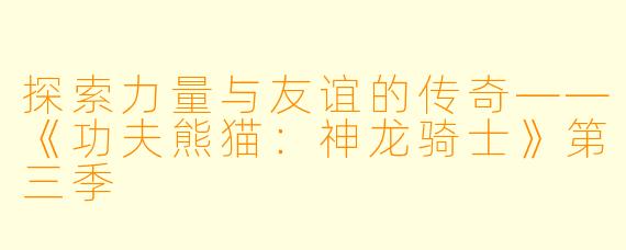 探索力量与友谊的传奇——《功夫熊猫：神龙骑士》第三季