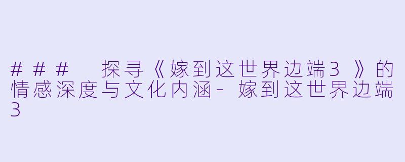 ### 探寻《嫁到这世界边端3》的情感深度与文化内涵-嫁到这世界边端3