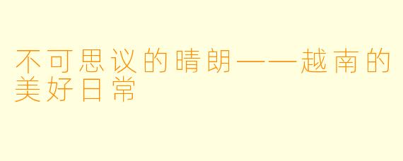 不可思议的晴朗——越南的美好日常