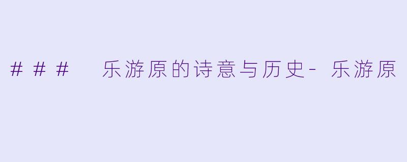 ### 乐游原的诗意与历史