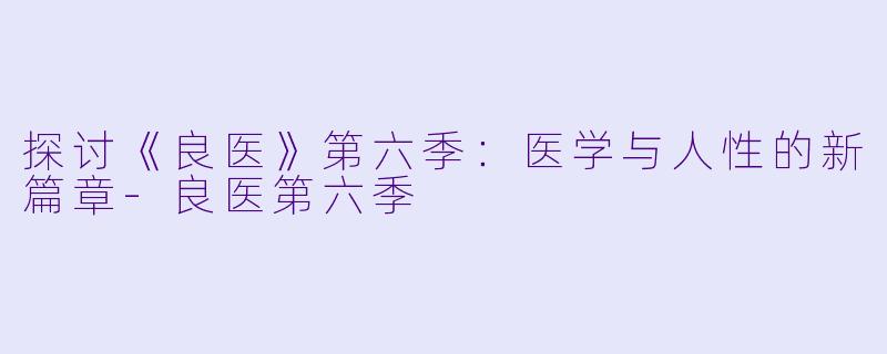 探讨《良医》第六季：医学与人性的新篇章-良医第六季