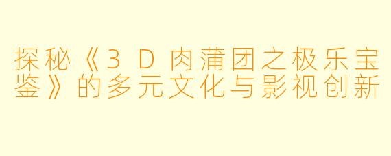 探秘《3D肉蒲团之极乐宝鉴》的多元文化与影视创新