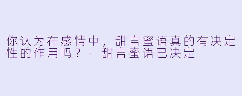 你认为在感情中，甜言蜜语真的有决定性的作用吗？