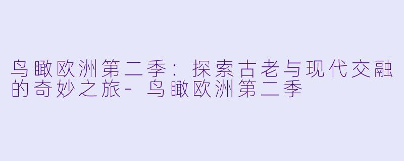 鸟瞰欧洲第二季:探索古老与现代交融的奇妙之旅