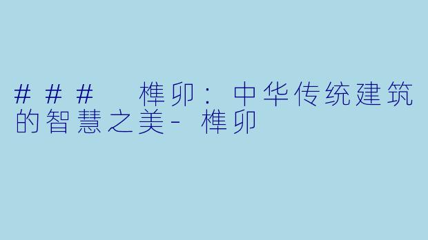 ### 榫卯：中华传统建筑的智慧之美-榫卯