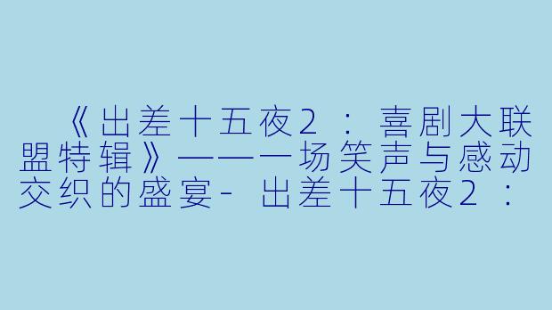 《出差十五夜2:喜剧大联盟特辑》——一场笑声与感动交织的盛宴