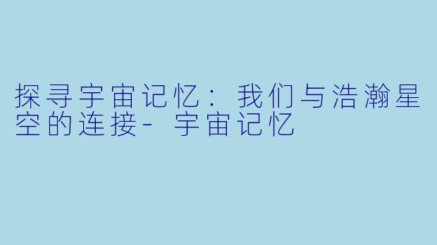 探寻宇宙记忆：我们与浩瀚星空的连接-宇宙记忆