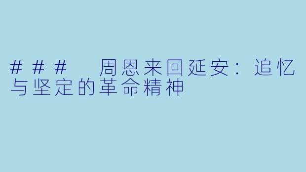 ### 周恩来回延安：追忆与坚定的革命精神
