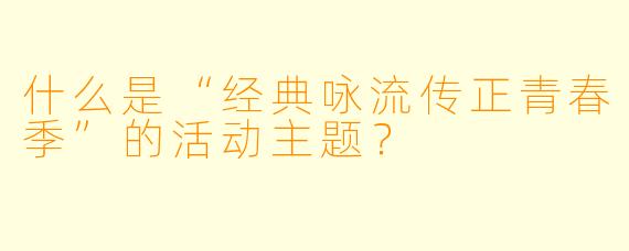 什么是“经典咏流传正青春季”的活动主题？  
