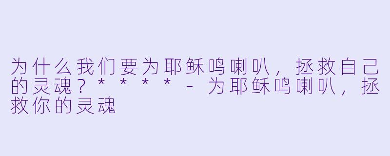 为什么我们要为耶稣鸣喇叭，拯救自己的灵魂？****