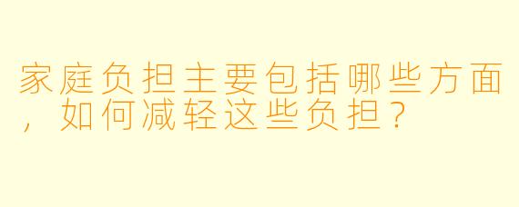 家庭负担主要包括哪些方面,如何减轻这些负担?
