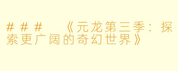 ### 《元龙第三季：探索更广阔的奇幻世界》