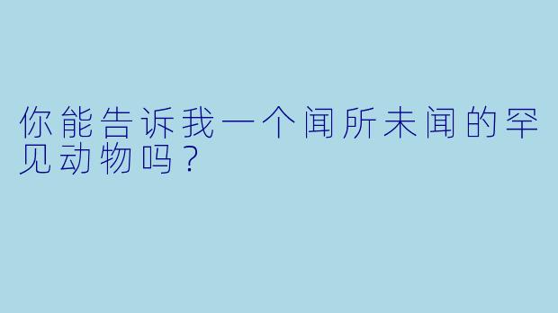 你能告诉我一个闻所未闻的罕见动物吗？