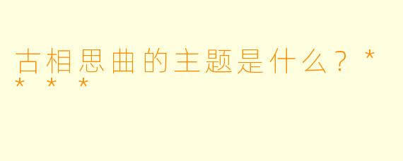 古相思曲的主题是什么？****