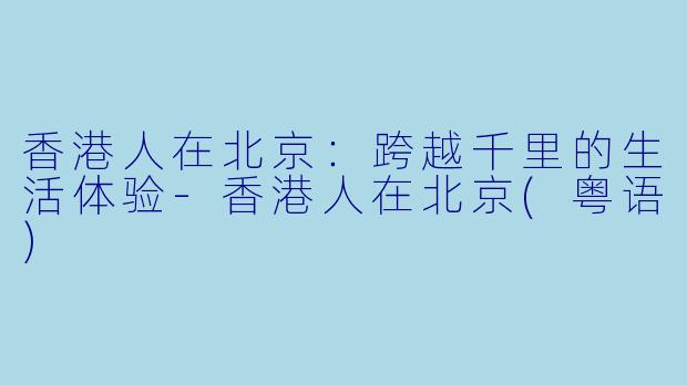 香港人在北京：跨越千里的生活体验-香港人在北京(粤语)