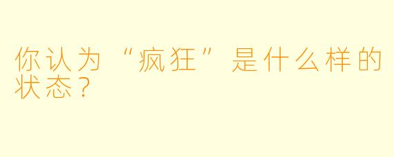 你认为“疯狂”是什么样的状态？  