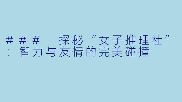 ### 探秘“女子推理社”：智力与友情的完美碰撞